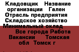 Кладовщик › Название организации ­ Гален › Отрасль предприятия ­ Складское хозяйство › Минимальный оклад ­ 20 000 - Все города Работа » Вакансии   . Томская обл.,Томск г.